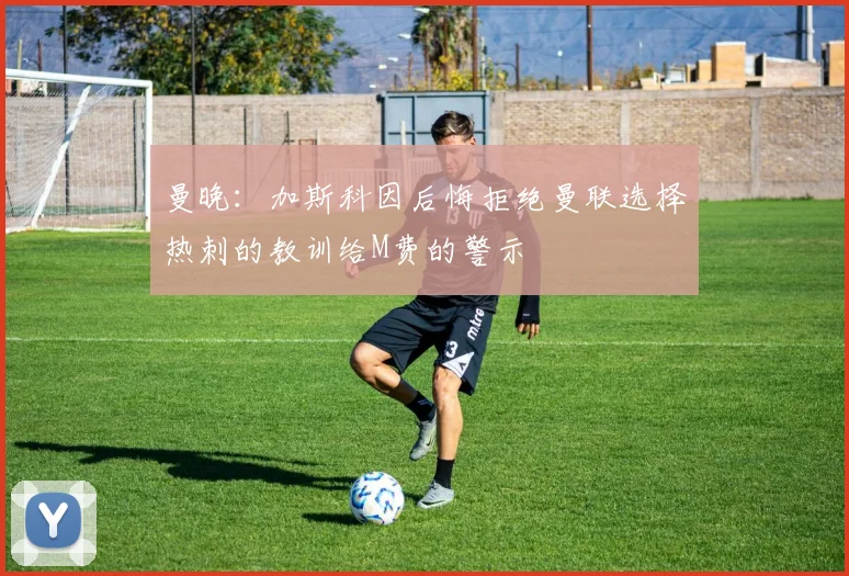 曼晚：加斯科因后悔拒绝曼联选择热刺的教训给M费的警示