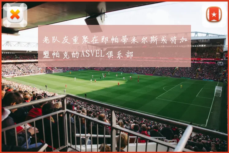 老队友重聚在即帕蒂米尔斯或将加盟帕克的ASVEL俱乐部