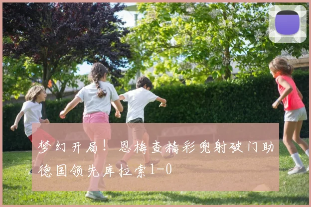 梦幻开局！恩梅查精彩兜射破门助德国领先库拉索1-0