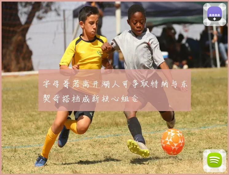 字母哥若离开湖人可争取特纳与东契奇搭档成新核心组合