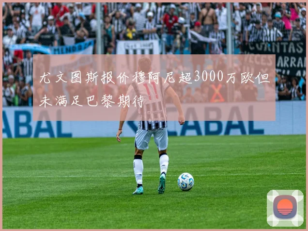 尤文图斯报价穆阿尼超3000万欧但未满足巴黎期待