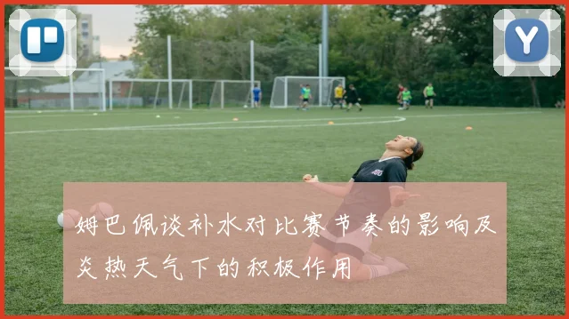 姆巴佩谈补水对比赛节奏的影响及炎热天气下的积极作用