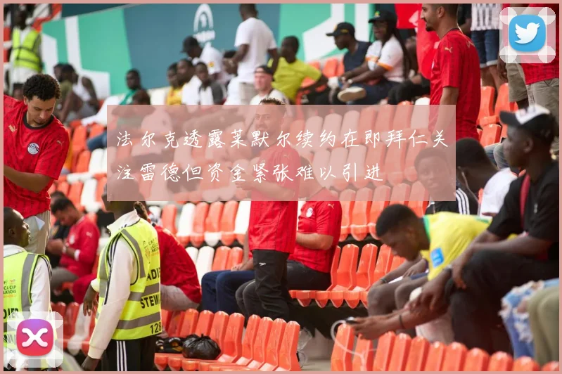 法尔克透露莱默尔续约在即拜仁关注雷德但资金紧张难以引进
