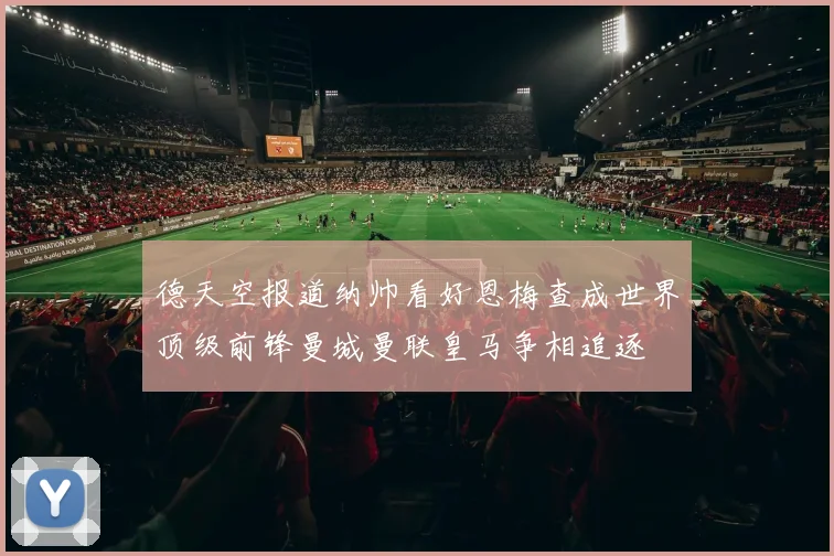 德天空报道纳帅看好恩梅查成世界顶级前锋曼城曼联皇马争相追逐
