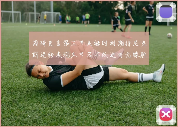 周琦直言第三节关键时刻期待尼克斯逆转表现末节若不改进将无缘胜利