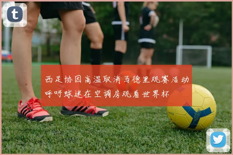 西足协因高温取消马德里观赛活动呼吁球迷在空调房观看世界杯