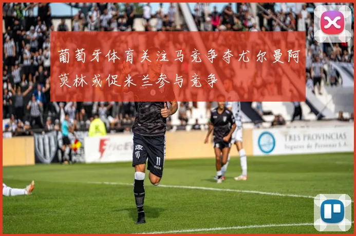 葡萄牙体育关注马竞争夺尤尔曼阿莫林或促米兰参与竞争