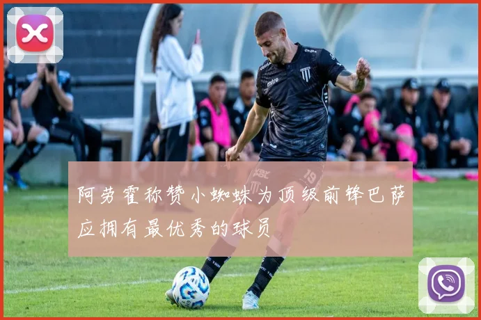阿劳霍称赞小蜘蛛为顶级前锋巴萨应拥有最优秀的球员