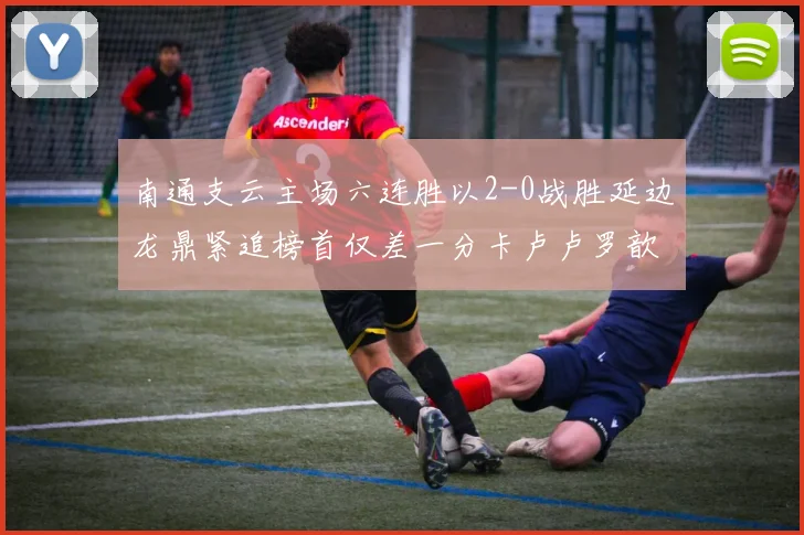 南通支云主场六连胜以2-0战胜延边龙鼎紧追榜首仅差一分卡卢卢罗歆破门助力