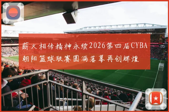 薪火相传精神永续2026第四届CYBA朝阳篮球联赛圆满落幕再创辉煌