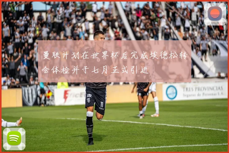 曼联计划在世界杯后完成埃德松转会体检并于七月正式引进