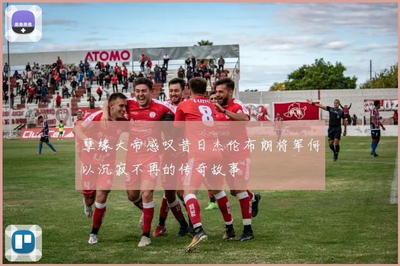 孽缘大帝感叹昔日杰伦布朗将军何以沉寂不再的传奇故事
